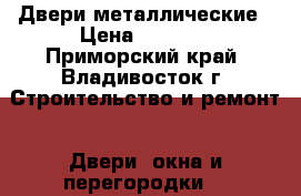 Двери металлические › Цена ­ 3 500 - Приморский край, Владивосток г. Строительство и ремонт » Двери, окна и перегородки   